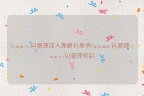 Composer包管理深入理解并掌握Composer包管理composer包管理机制