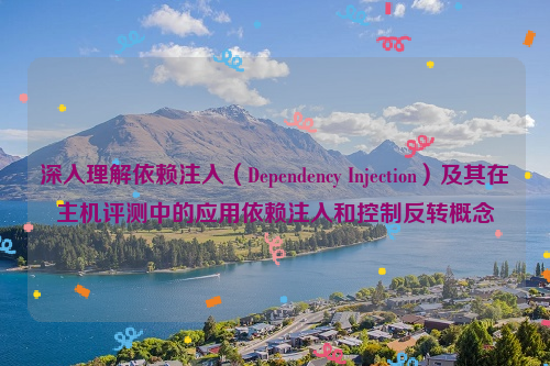 深入理解依赖注入（Dependency Injection）及其在主机评测中的应用依赖注入和控制反转概念