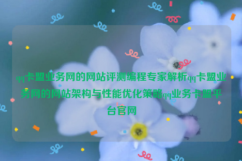 qq卡盟业务网的网站评测编程专家解析qq卡盟业务网的网站架构与性能优化策略qq业务卡盟平台官网