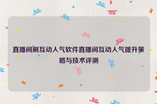 直播间刷互动人气软件直播间互动人气提升策略与技术评测