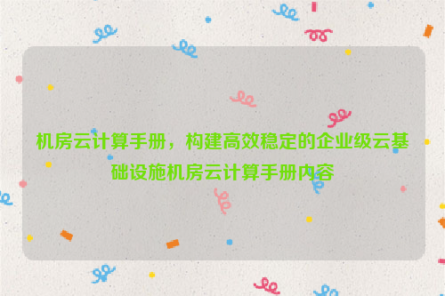 机房云计算手册，构建高效稳定的企业级云基础设施机房云计算手册内容