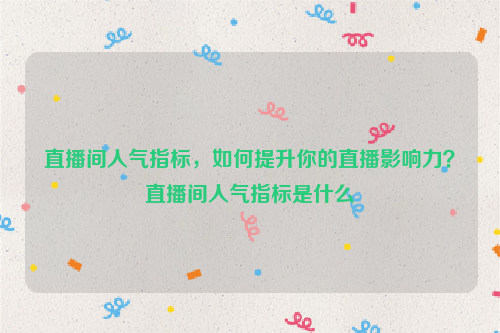 直播间人气指标，如何提升你的直播影响力？直播间人气指标是什么