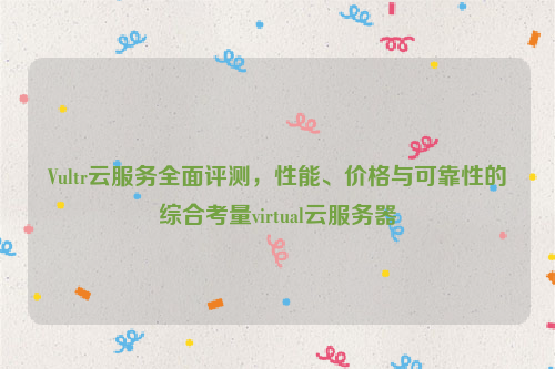 Vultr云服务全面评测，性能、价格与可靠性的综合考量virtual云服务器