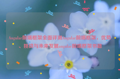 Angular前端框架全面评测Angular前端框架，优势、挑战与未来发展angular前端框架书籍