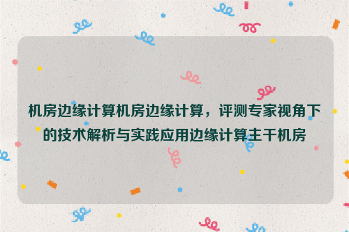 机房边缘计算机房边缘计算，评测专家视角下的技术解析与实践应用边缘计算主干机房