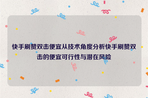 快手刷赞双击便宜从技术角度分析快手刷赞双击的便宜可行性与潜在风险