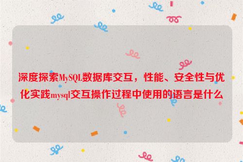 深度探索MySQL数据库交互，性能、安全性与优化实践mysql交互操作过程中使用的语言是什么