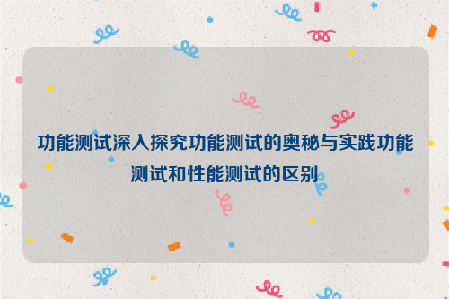 功能测试深入探究功能测试的奥秘与实践功能测试和性能测试的区别