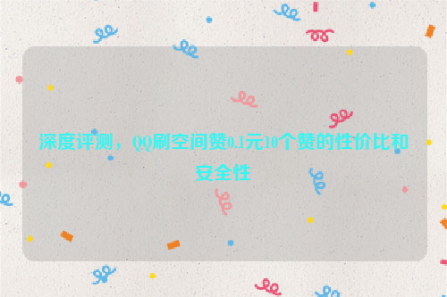 深度评测，QQ刷空间赞0.1元10个赞的性价比和安全性
