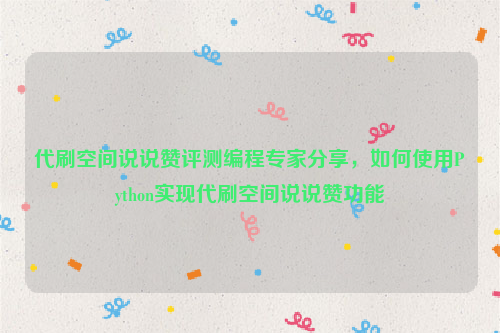 代刷空间说说赞评测编程专家分享，如何使用Python实现代刷空间说说赞功能