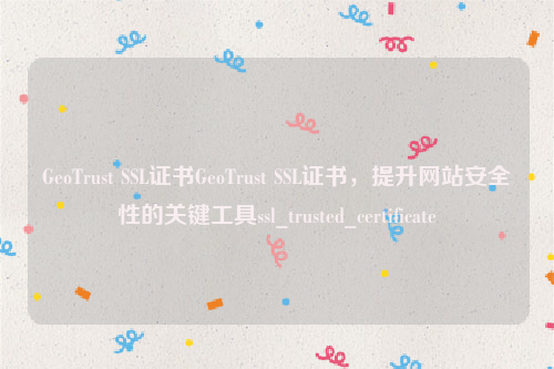 GeoTrust SSL证书GeoTrust SSL证书，提升网站安全性的关键工具ssl_trusted_certificate