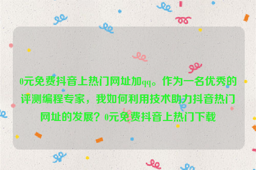 0元免费抖音上热门网址加qq。作为一名优秀的评测编程专家，我如何利用技术助力抖音热门网址的发展？0元免费抖音上热门下载