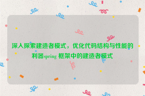 深入探索建造者模式，优化代码结构与性能的利器spring 框架中的建造者模式