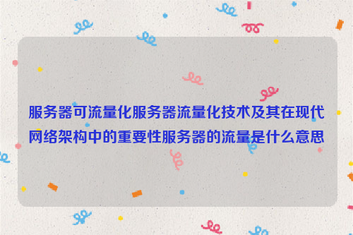 服务器可流量化服务器流量化技术及其在现代网络架构中的重要性服务器的流量是什么意思