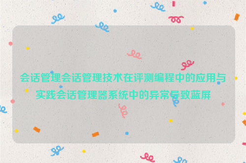 会话管理会话管理技术在评测编程中的应用与实践会话管理器系统中的异常导致蓝屏