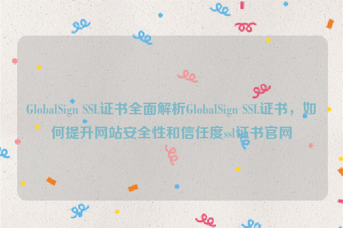 GlobalSign SSL证书全面解析GlobalSign SSL证书，如何提升网站安全性和信任度ssl证书官网