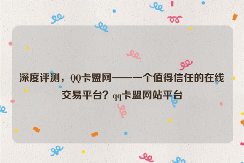 深度评测，QQ卡盟网——一个值得信任的在线交易平台？qq卡盟网站平台