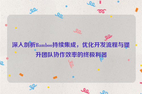 深入剖析Bamboo持续集成，优化开发流程与提升团队协作效率的终极利器