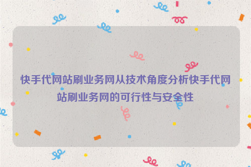 快手代网站刷业务网从技术角度分析快手代网站刷业务网的可行性与安全性