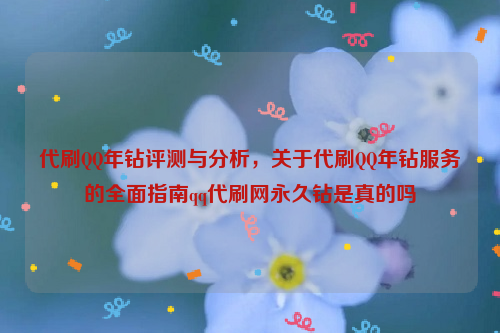 代刷QQ年钻评测与分析，关于代刷QQ年钻服务的全面指南qq代刷网永久钻是真的吗