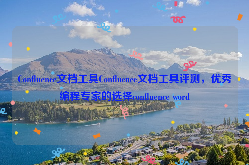 Confluence文档工具Confluence文档工具评测，优秀编程专家的选择confluence word