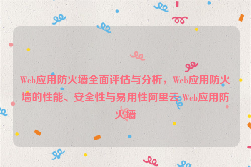 Web应用防火墙全面评估与分析，Web应用防火墙的性能、安全性与易用性阿里云 Web应用防火墙