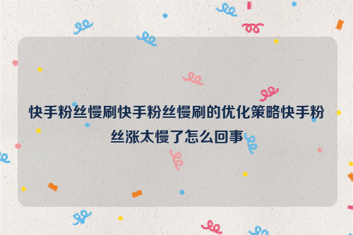 快手粉丝慢刷快手粉丝慢刷的优化策略快手粉丝涨太慢了怎么回事