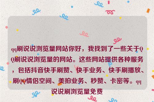 qq刷说说浏览量网站你好，我找到了一些关于QQ刷说说浏览量的网站。这些网站提供各种服务，包括抖音快手刷赞、快手业务、快手刷播放、刷QQ情侣空间、美拍业务、秒赞、卡密等。qq说说刷浏览量免费