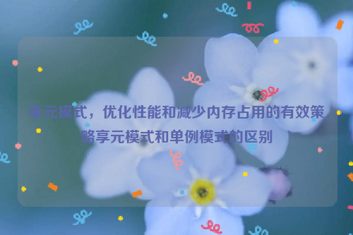 享元模式，优化性能和减少内存占用的有效策略享元模式和单例模式的区别