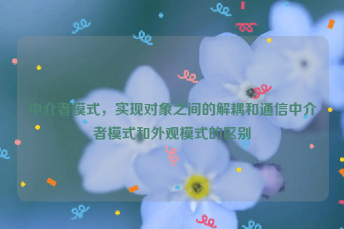 中介者模式，实现对象之间的解耦和通信中介者模式和外观模式的区别