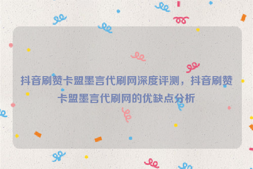 抖音刷赞卡盟墨言代刷网深度评测，抖音刷赞卡盟墨言代刷网的优缺点分析