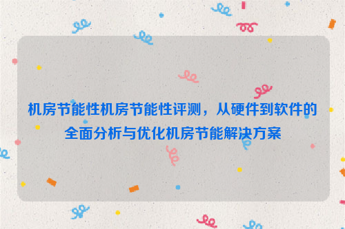 机房节能性机房节能性评测，从硬件到软件的全面分析与优化机房节能解决方案