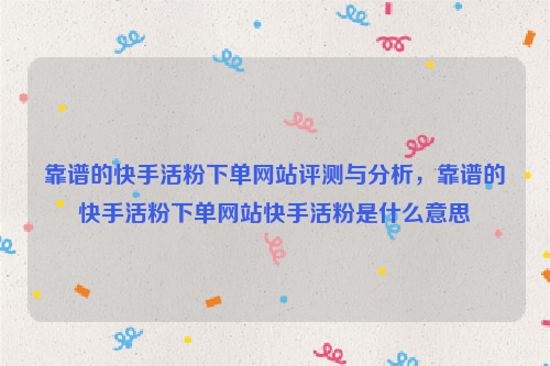 靠谱的快手活粉下单网站评测与分析，靠谱的快手活粉下单网站快手活粉是什么意思