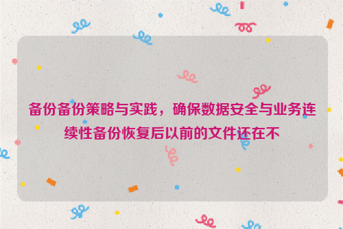 备份备份策略与实践，确保数据安全与业务连续性备份恢复后以前的文件还在不