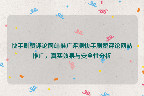 快手刷赞评论网站推广评测快手刷赞评论网站推广，真实效果与安全性分析