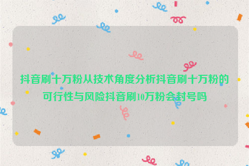 抖音刷十万粉从技术角度分析抖音刷十万粉的可行性与风险抖音刷10万粉会封号吗