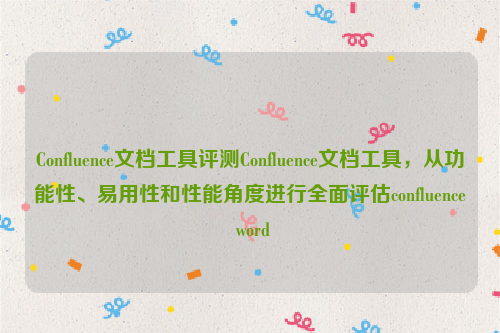 Confluence文档工具评测Confluence文档工具，从功能性、易用性和性能角度进行全面评估confluence word