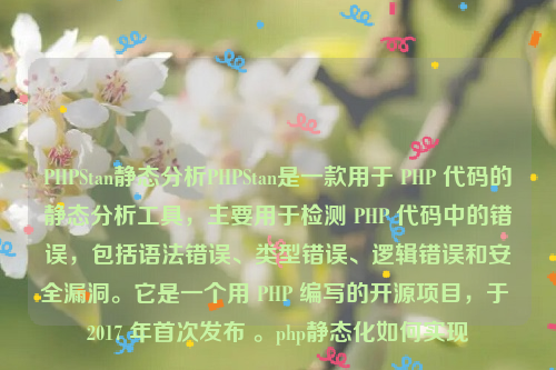 PHPStan静态分析PHPStan是一款用于 PHP 代码的静态分析工具，主要用于检测 PHP 代码中的错误，包括语法错误、类型错误、逻辑错误和安全漏洞。它是一个用 PHP 编写的开源项目，于 2017 年首次发布 。php静态化如何实现