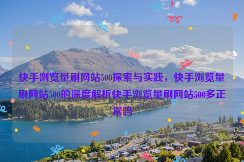 快手浏览量刷网站500探索与实践，快手浏览量刷网站500的深度解析快手浏览量刷网站500多正常吗