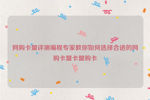 网购卡盟评测编程专家教你如何选择合适的网购卡盟卡盟购卡