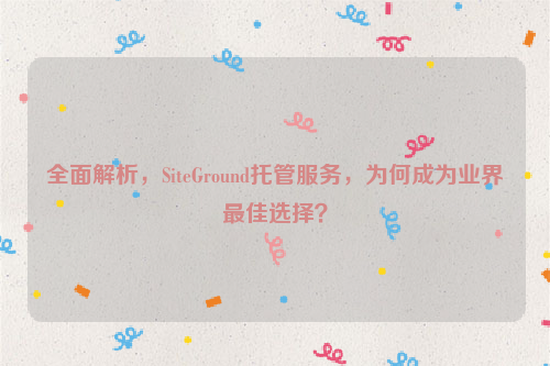 全面解析，SiteGround托管服务，为何成为业界最佳选择？