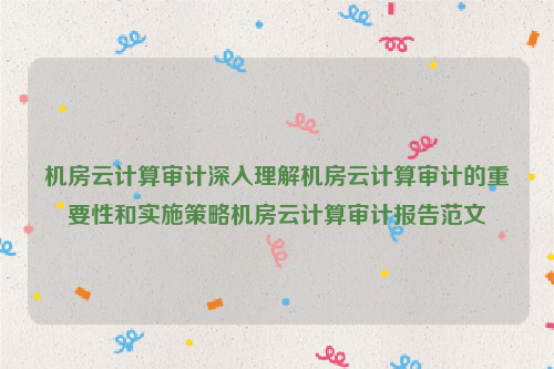 机房云计算审计深入理解机房云计算审计的重要性和实施策略机房云计算审计报告范文