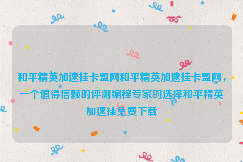 和平精英加速挂卡盟网和平精英加速挂卡盟网，一个值得信赖的评测编程专家的选择和平精英加速挂免费下载