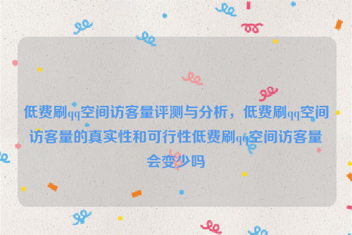 低费刷qq空间访客量评测与分析，低费刷qq空间访客量的真实性和可行性低费刷qq空间访客量会变少吗