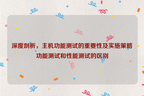 深度剖析，主机功能测试的重要性及实施策略功能测试和性能测试的区别