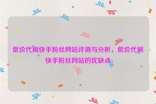 低价代刷快手粉丝网站评测与分析，低价代刷快手粉丝网站的优缺点