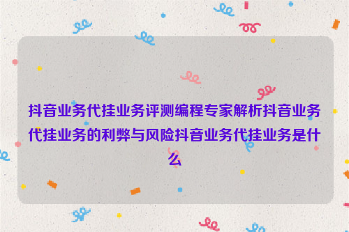 抖音业务代挂业务评测编程专家解析抖音业务代挂业务的利弊与风险抖音业务代挂业务是什么