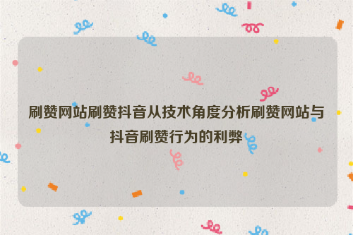 刷赞网站刷赞抖音从技术角度分析刷赞网站与抖音刷赞行为的利弊