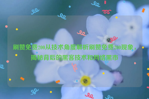 刷赞免费200从技术角度解析刷赞免费200现象，揭秘背后的黑客技术和网络黑市