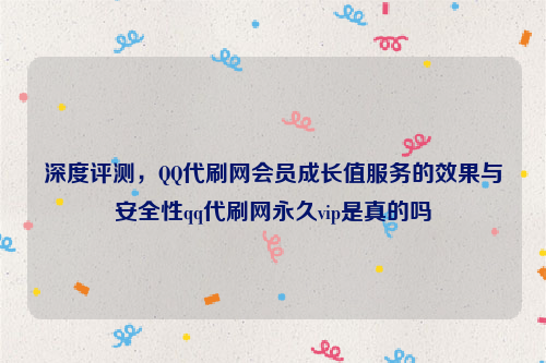 深度评测，QQ代刷网会员成长值服务的效果与安全性qq代刷网永久vip是真的吗